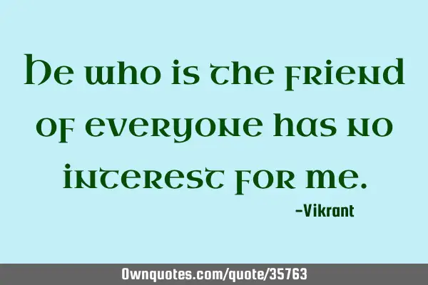 He who is the friend of everyone has no interest for