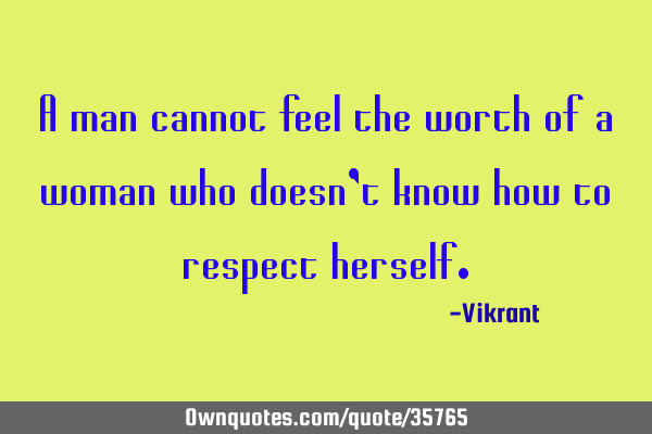 A man cannot feel the worth of a woman who doesn’t know how to respect