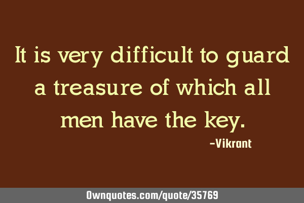 It is very difficult to guard a treasure of which all men have the