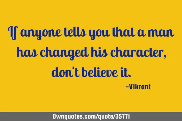 If anyone tells you that a man has changed his character, don