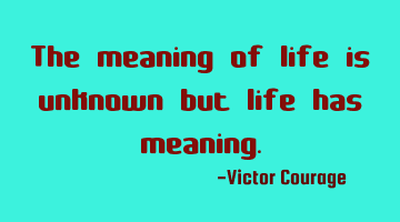 The meaning of life is unknown but life has meaning.