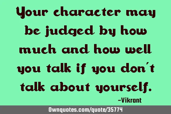 Your character may be judged by how much and how well you talk if you don’t talk about