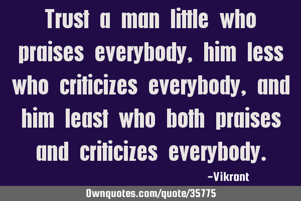 Trust a man little who praises everybody, him less who criticizes everybody, and him least who both