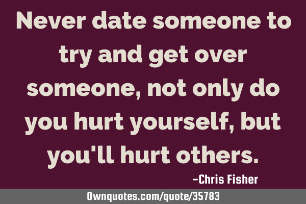 Never date someone to try and get over someone, not only do you hurt yourself, but you