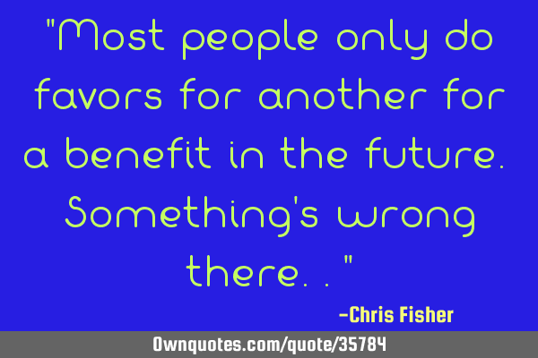 "Most people only do favors for another for a benefit in the future. Something