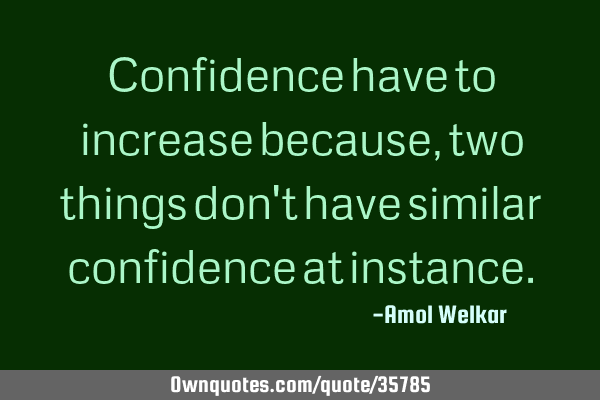 Confidence have to increase because, two things don