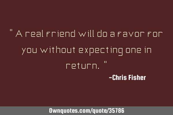 " A real friend will do a favor for you without expecting one in return. "