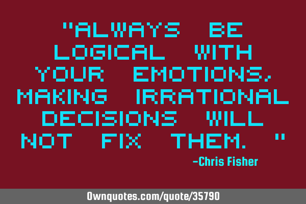 "Always be logical with your emotions, making irrational decisions will not fix them."