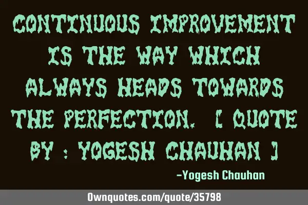 Continuous improvement is the way which always heads towards the Perfection. [ Quote by : Yogesh C