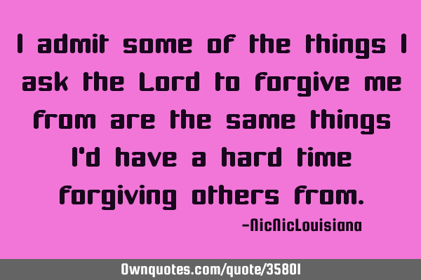 I admit some of the things I ask the Lord to forgive me from are the same things I