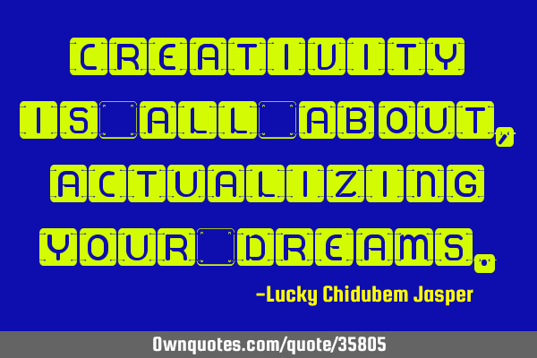 Creativity is all about, actualizing your