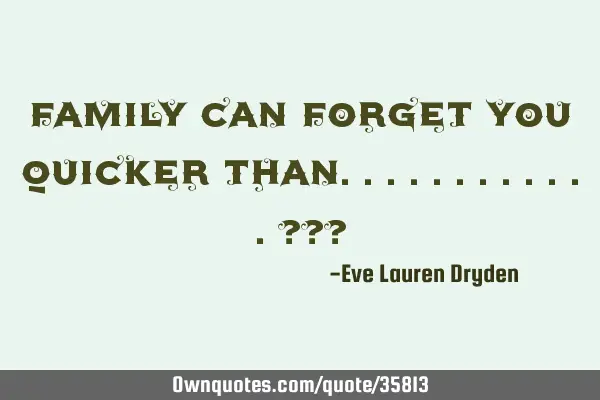 Family can forget you quicker than............???