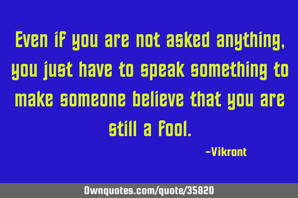 Even if you are not asked anything, you just have to speak something to make someone believe that