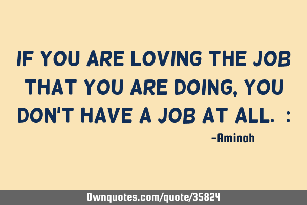 If you are loving the job that you are doing, you don