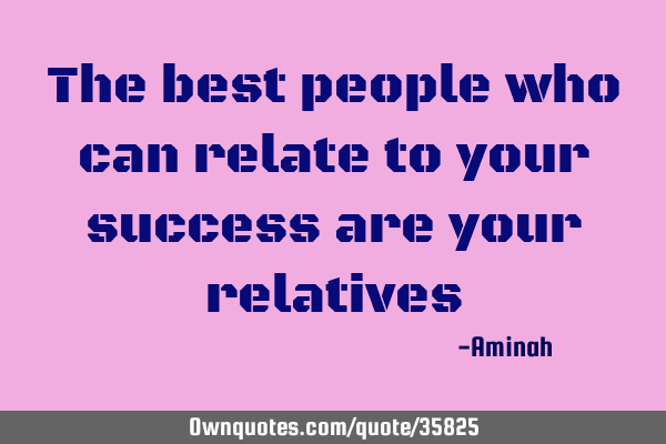 The best people who can relate to your success are your