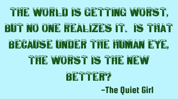 The world is getting worst, but no one realizes it. Is that because under the human eye, the worst