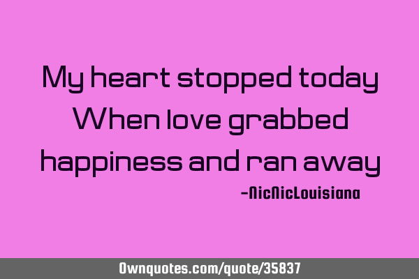 My heart stopped today When love grabbed happiness and ran