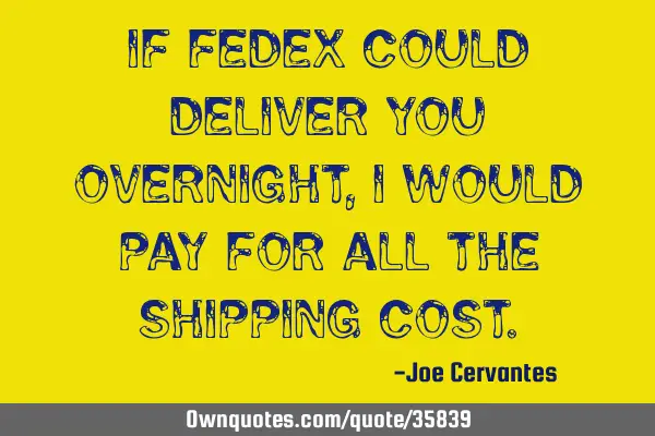 If FedEx could deliver you overnight, I would pay for all the shipping