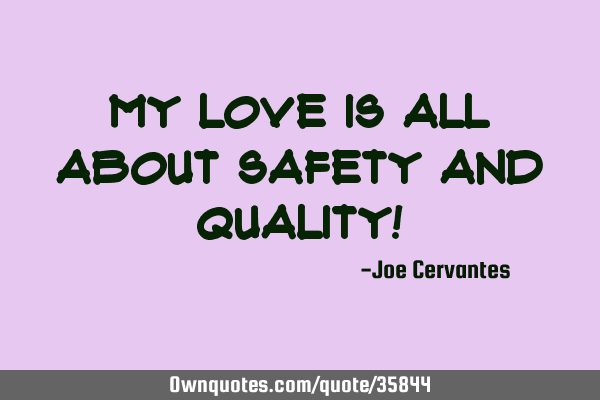 My love is all about Safety and Quality!