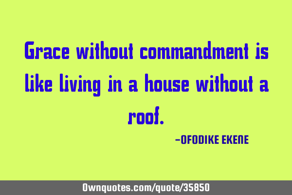 Grace without commandment is like living in a house without a