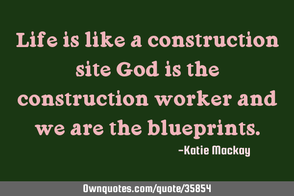 Life is like a construction site God is the construction worker and we are the