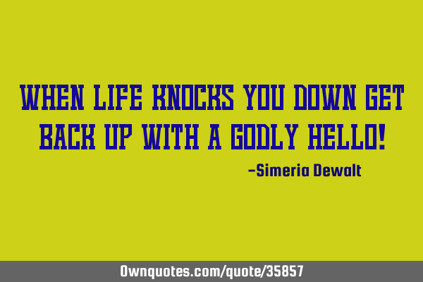 WHEN LIFE KNOCKS YOU DOWN GET BACK UP WITH A GODLY HELLO!