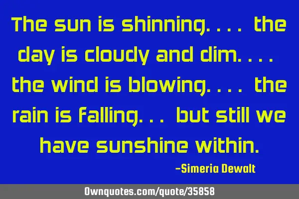 The sun is shinning.... the day is cloudy and dim.... the wind is blowing.... the rain is
