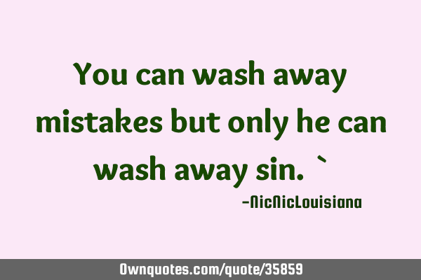 You can wash away mistakes but only he can wash away sin. `