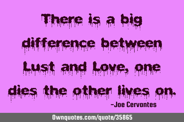 There is a big difference between Lust and Love, one dies the other lives