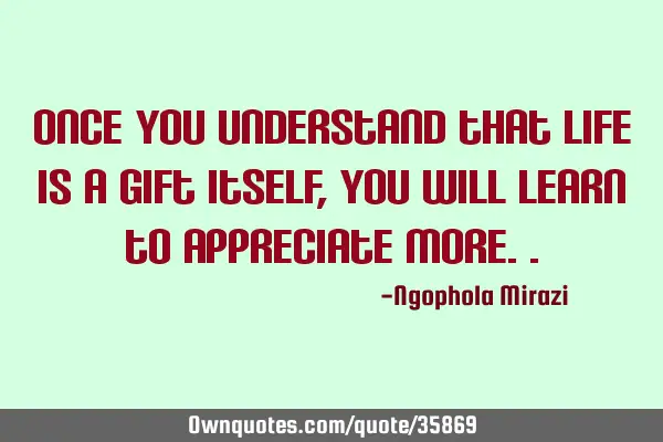 Once you understand that life is a gift itself,you will learn to appreciate