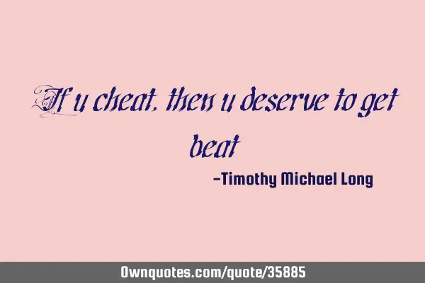 If u cheat, then u deserve to get