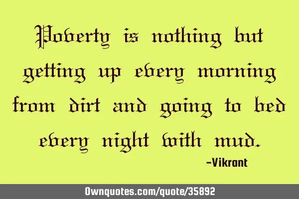 Poverty is nothing but getting up every morning from dirt and going to bed every night with