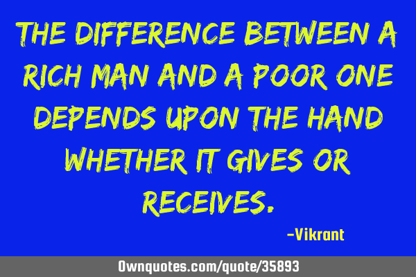 The difference between a rich man and a poor one depends upon the hand whether it gives or