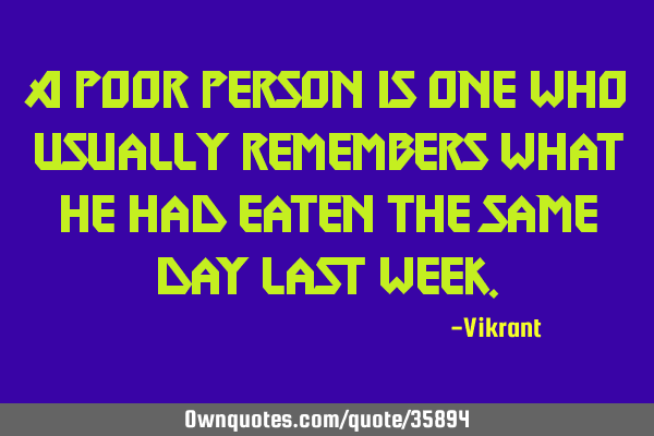 A poor person is one who usually remembers what he had eaten the same day last