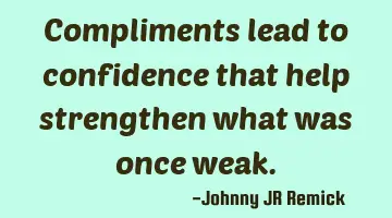 Compliments lead to confidence that help strengthen what was once weak.