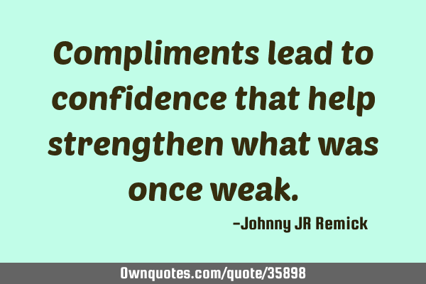 Compliments lead to confidence that help strengthen what was once