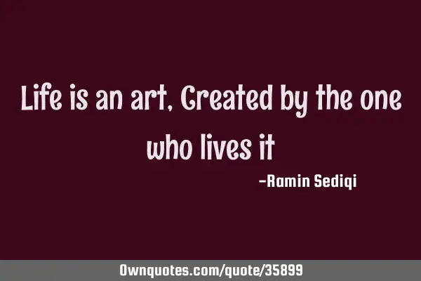 Life is an art, Created by the one who lives