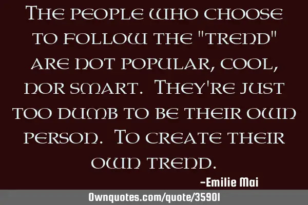 The people who choose to follow the "trend" are not popular, cool, nor smart. They
