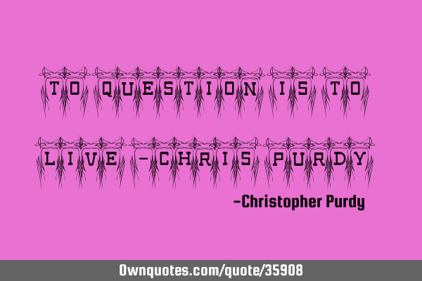 To Question is to Live -Chris P