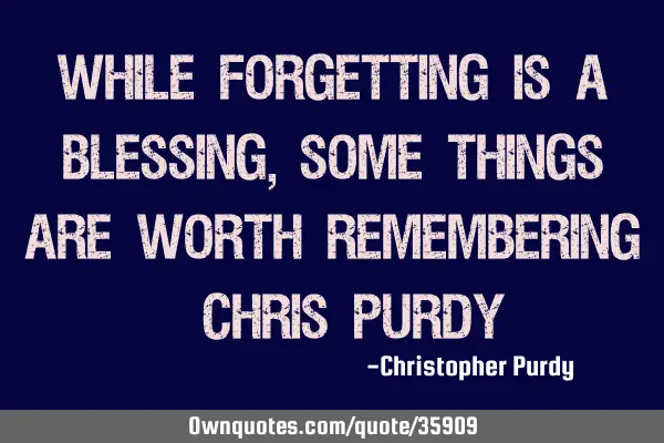 While forgetting is a blessing, some things are worth remembering -Chris P
