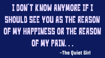 I don't know anymore if I should see you as the reason of my happiness or the reason of my pain...