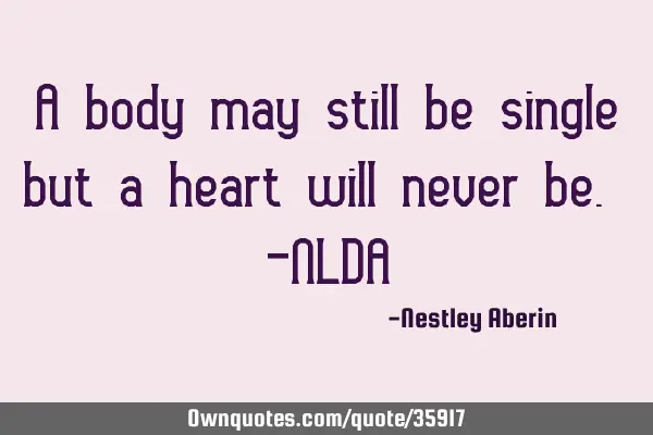 A body may still be single but a heart will never be. -NLDA