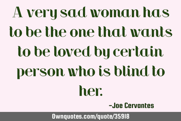 A very sad woman has to be the one that wants to be loved by certain person who is blind to