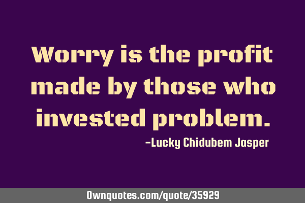 Worry is the profit made by those who invested