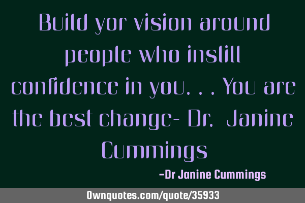 Build yor vision around people who instill confidence in you...you are the best change- Dr. Janine C