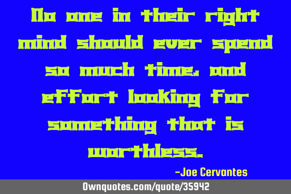 No one in their right mind should ever spend so much time, and effort looking for something that is