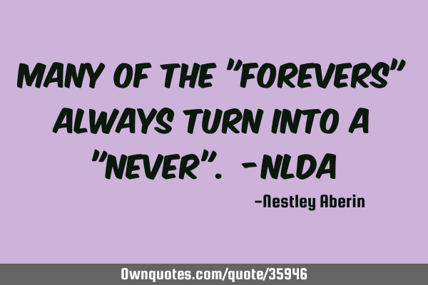 Many of the "forevers" always turn into a "never". -NLDA