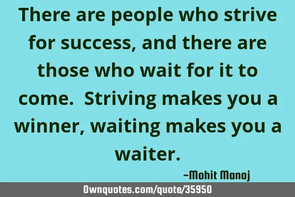 There are people who strive for success, and there are those who wait for it to come. Striving