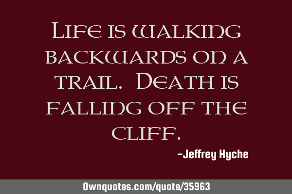 Life is walking backwards on a trail. Death is falling off the