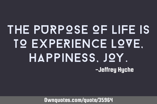 The purpose of life is to experience love, happiness,